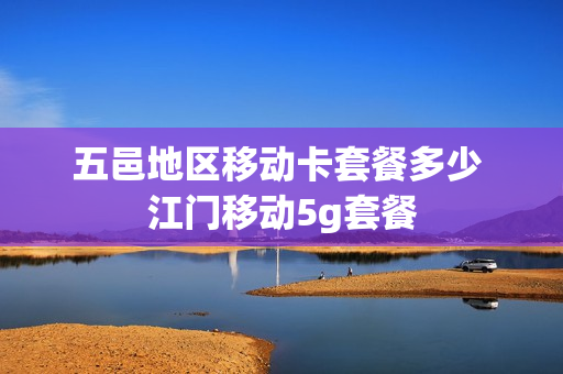 五邑地区移动卡套餐多少 江门移动5g套餐