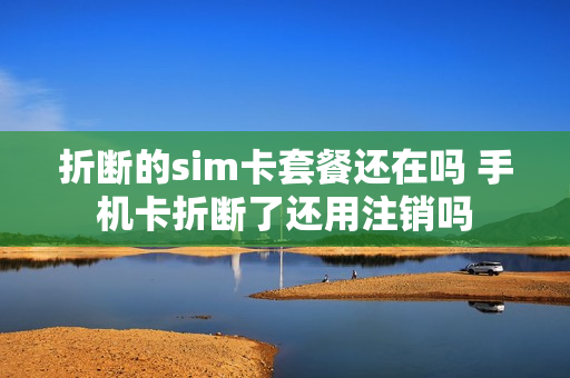 折断的sim卡套餐还在吗 手机卡折断了还用注销吗