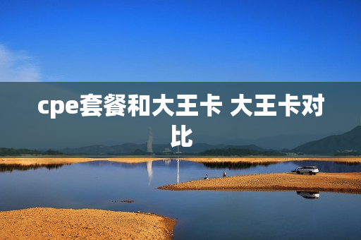 cpe套餐和大王卡 大王卡对比