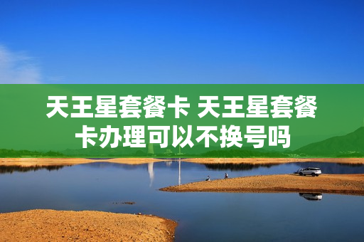 天王星套餐卡 天王星套餐卡办理可以不换号吗
