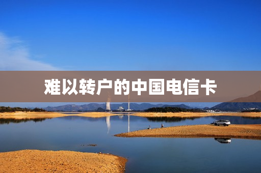 难以转户的中国电信卡