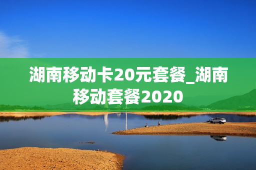 湖南移动卡20元套餐_湖南移动套餐2020