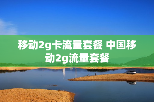 移动2g卡流量套餐 中国移动2g流量套餐