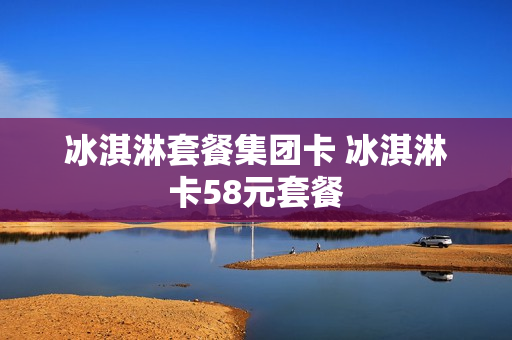 冰淇淋套餐集团卡 冰淇淋卡58元套餐