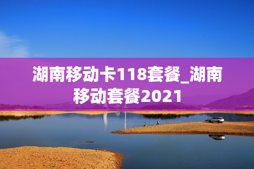 湖南移动卡118套餐_湖南移动套餐2021