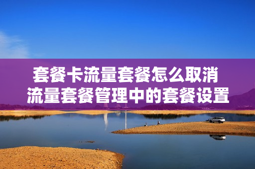 套餐卡流量套餐怎么取消 流量套餐管理中的套餐设置如何取消