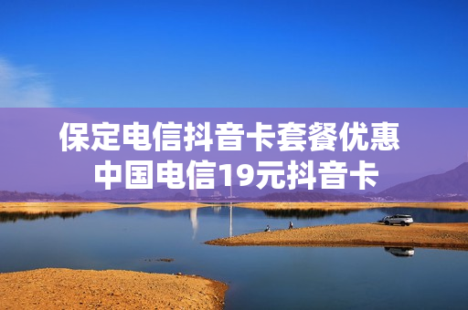 保定电信抖音卡套餐优惠 中国电信19元抖音卡