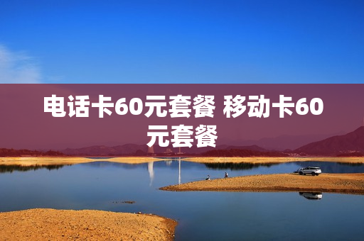 电话卡60元套餐 移动卡60元套餐