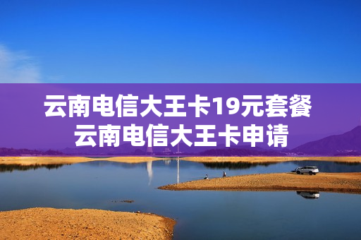 云南电信大王卡19元套餐 云南电信大王卡申请