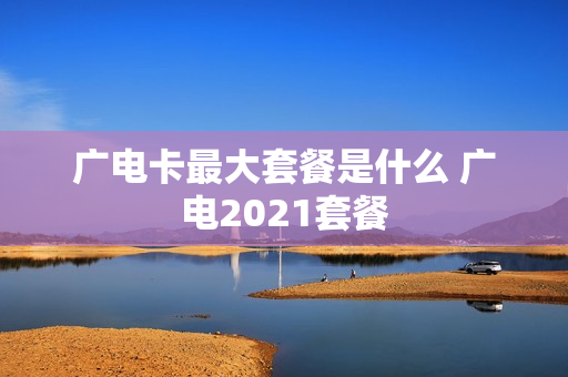 广电卡最大套餐是什么 广电2021套餐