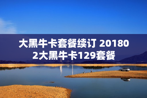 大黑牛卡套餐续订 201802大黑牛卡129套餐