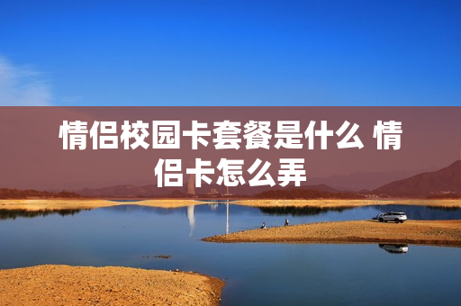 情侣校园卡套餐是什么 情侣卡怎么弄