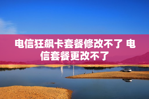 电信狂飙卡套餐修改不了 电信套餐更改不了