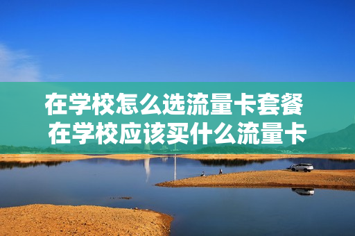 在学校怎么选流量卡套餐 在学校应该买什么流量卡