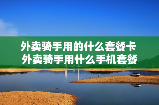 外卖骑手用的什么套餐卡 外卖骑手用什么手机套餐