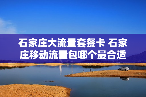石家庄大流量套餐卡 石家庄移动流量包哪个最合适