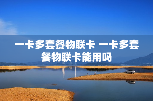 一卡多套餐物联卡 一卡多套餐物联卡能用吗