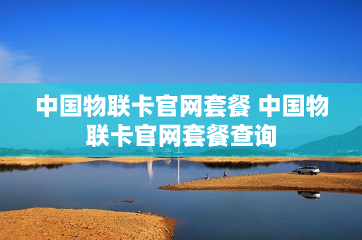 中国物联卡官网套餐 中国物联卡官网套餐查询