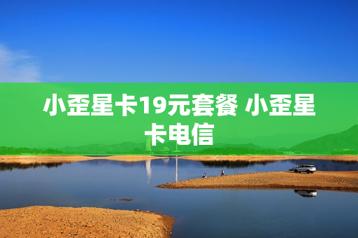 小歪星卡19元套餐 小歪星卡电信