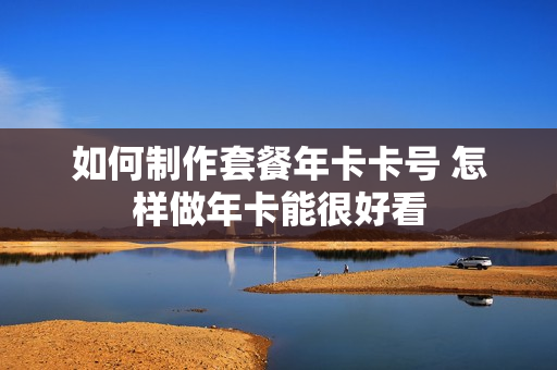 如何制作套餐年卡卡号 怎样做年卡能很好看