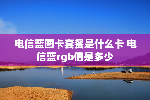 电信蓝图卡套餐是什么卡 电信蓝rgb值是多少