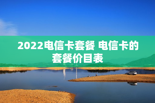 2022电信卡套餐 电信卡的套餐价目表