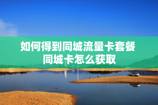 如何得到同城流量卡套餐 同城卡怎么获取