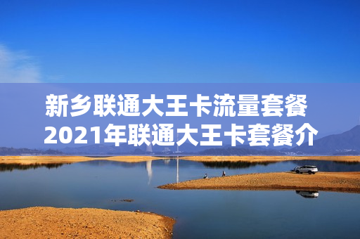 新乡联通大王卡流量套餐 2021年联通大王卡套餐介绍