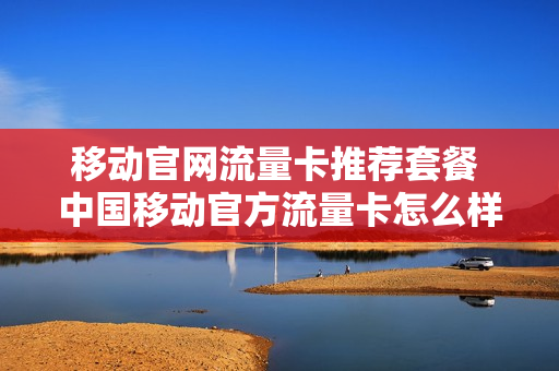 移动官网流量卡推荐套餐 中国移动官方流量卡怎么样