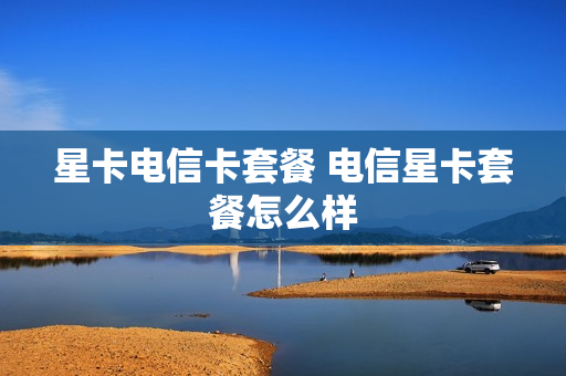 星卡电信卡套餐 电信星卡套餐怎么样