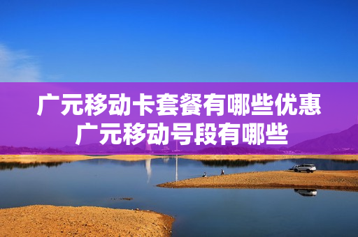 广元移动卡套餐有哪些优惠 广元移动号段有哪些