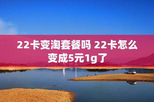 22卡变淘套餐吗 22卡怎么变成5元1g了