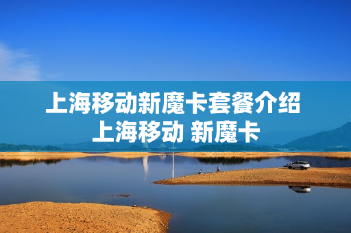 上海移动新魔卡套餐介绍 上海移动 新魔卡