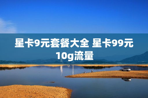 星卡9元套餐大全 星卡99元10g流量