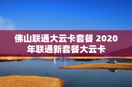 佛山联通大云卡套餐 2020年联通新套餐大云卡