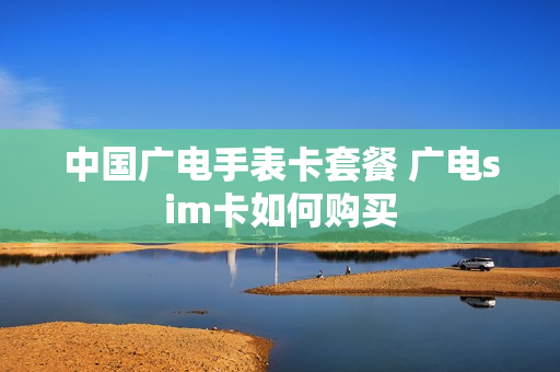 中国广电手表卡套餐 广电sim卡如何购买