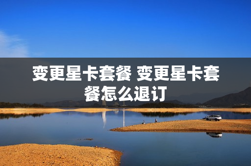 变更星卡套餐 变更星卡套餐怎么退订