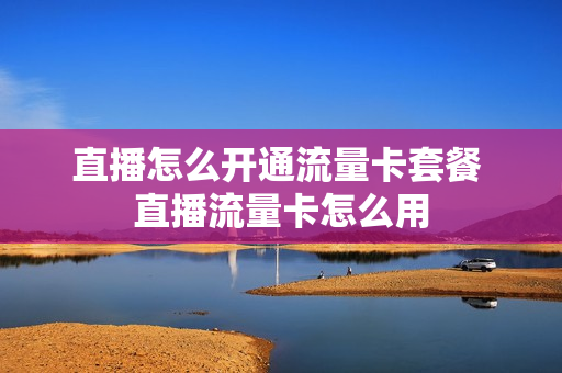 直播怎么开通流量卡套餐 直播流量卡怎么用