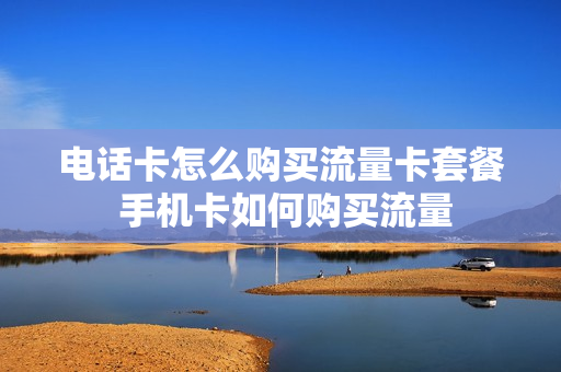 电话卡怎么购买流量卡套餐 手机卡如何购买流量