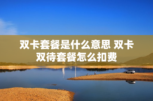 双卡套餐是什么意思 双卡双待套餐怎么扣费