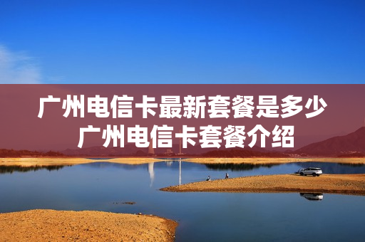 广州电信卡最新套餐是多少 广州电信卡套餐介绍