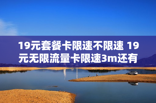 19元套餐卡限速不限速 19元无限流量卡限速3m还有吗