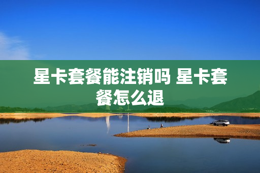 星卡套餐能注销吗 星卡套餐怎么退