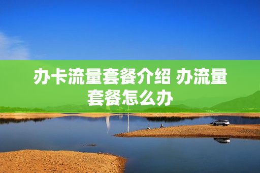 办卡流量套餐介绍 办流量套餐怎么办