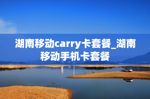 湖南移动carry卡套餐_湖南移动手机卡套餐