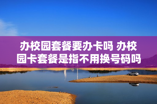 办校园套餐要办卡吗 办校园卡套餐是指不用换号码吗