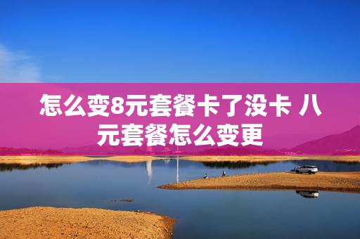怎么变8元套餐卡了没卡 八元套餐怎么变更