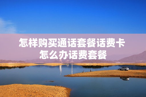 怎样购买通话套餐话费卡 怎么办话费套餐