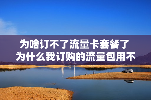 为啥订不了流量卡套餐了 为什么我订购的流量包用不了
