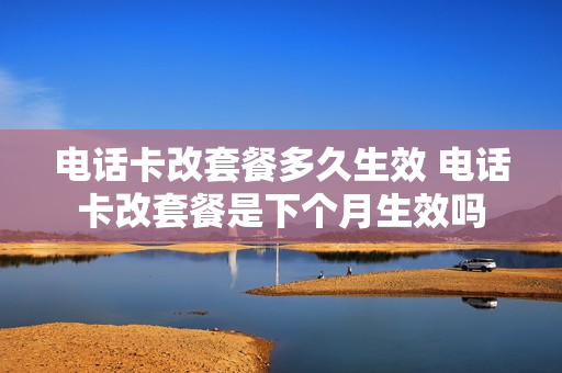 电话卡改套餐多久生效 电话卡改套餐是下个月生效吗